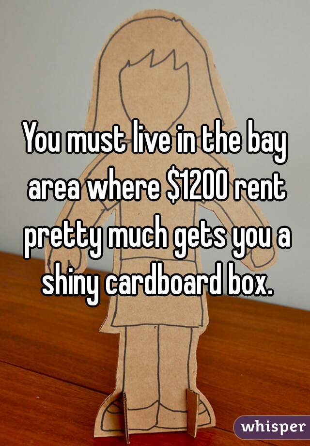 You must live in the bay area where $1200 rent pretty much gets you a shiny cardboard box.