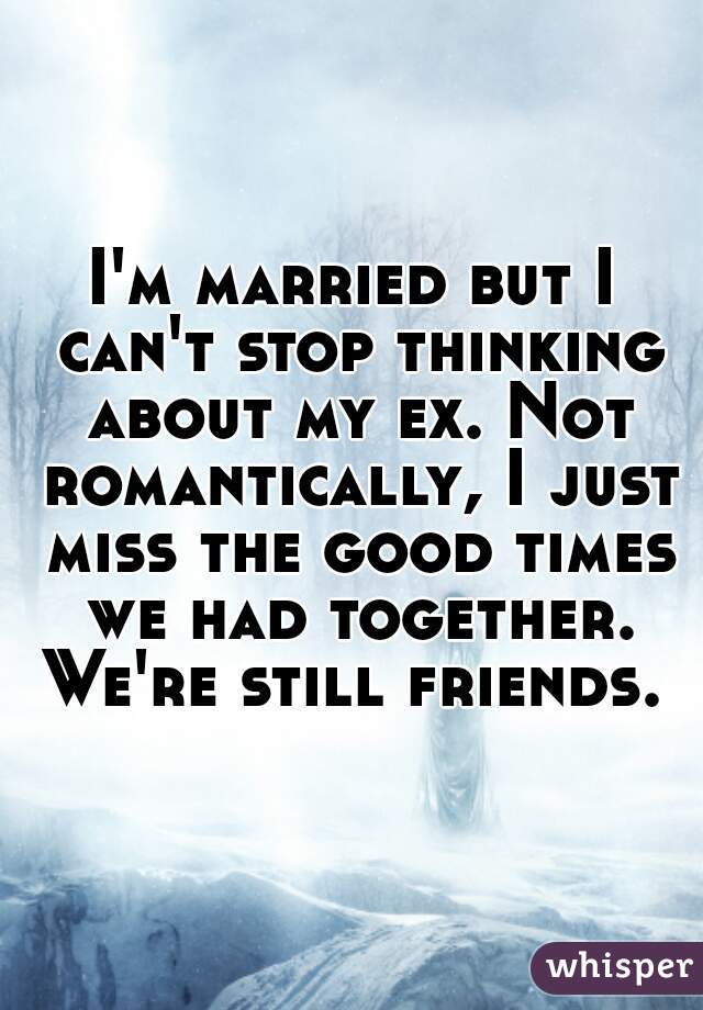 I'm married but I can't stop thinking about my ex. Not romantically, I just miss the good times we had together. We're still friends. 