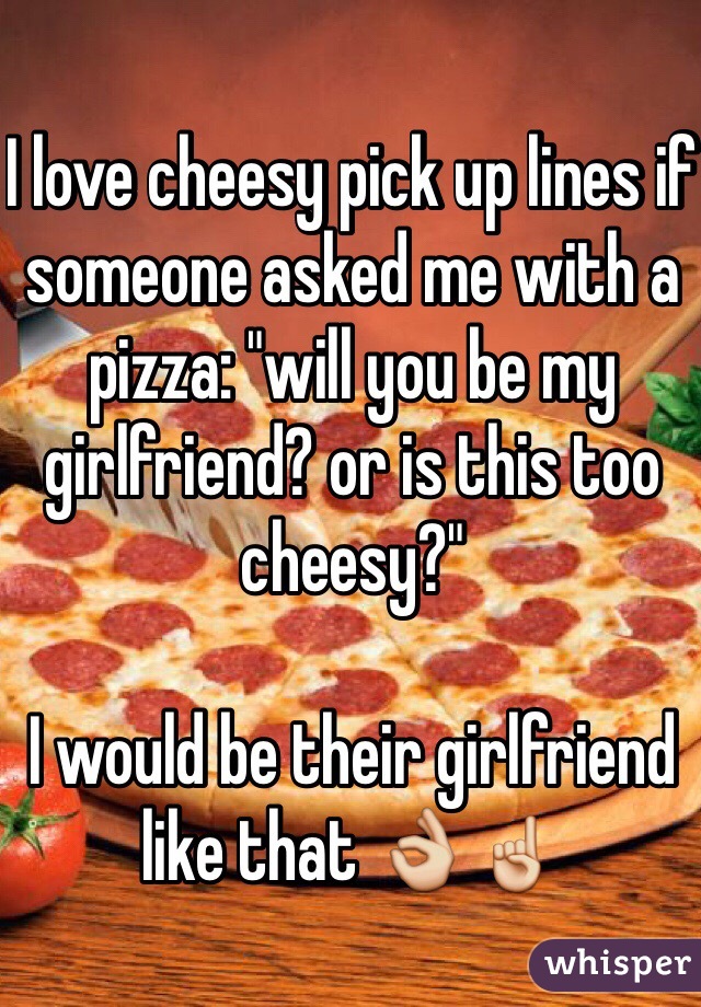I love cheesy pick up lines if someone asked me with a pizza: "will you be my girlfriend? or is this too cheesy?"

I would be their girlfriend like that 👌☝️