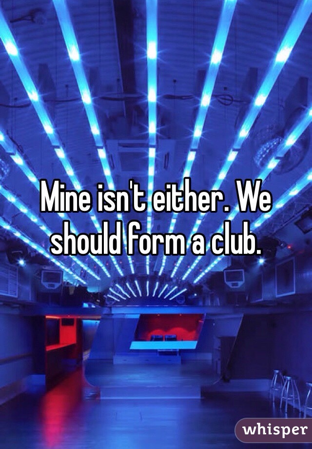 Mine isn't either. We should form a club. 