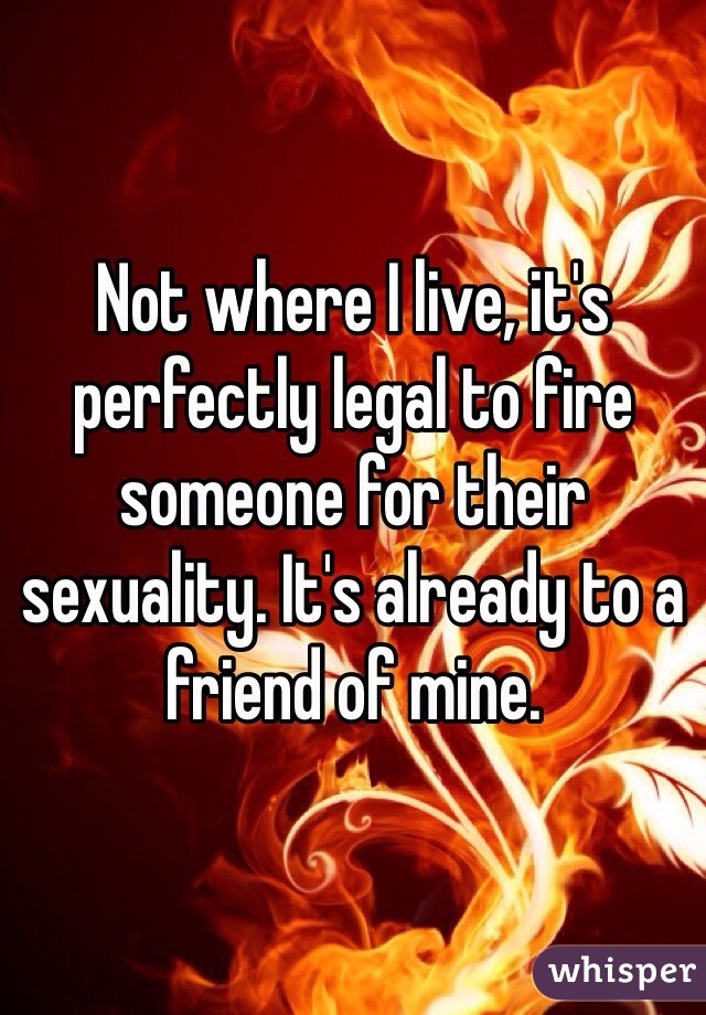 Not where I live, it's perfectly legal to fire someone for their sexuality. It's already to a friend of mine.