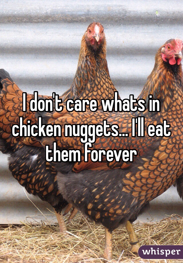 I don't care whats in chicken nuggets... I'll eat them forever