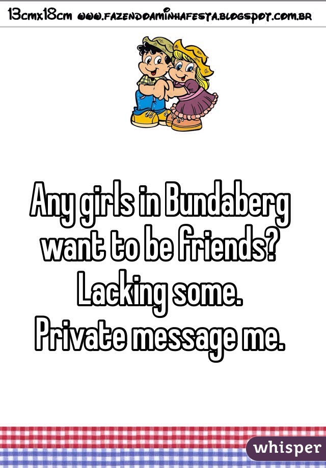 Any girls in Bundaberg want to be friends?
Lacking some.
Private message me.