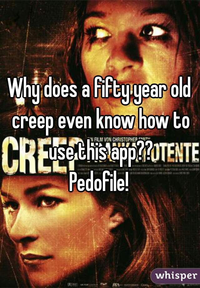 Why does a fifty year old creep even know how to use this app??

Pedofile!