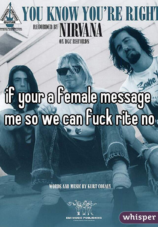 if your a female message me so we can fuck rite now