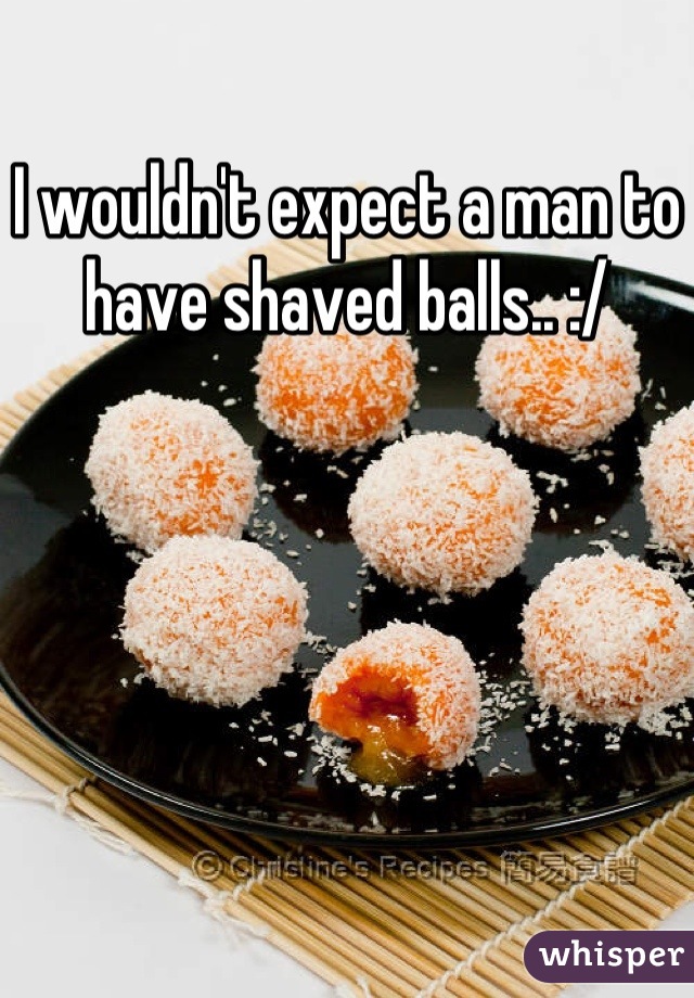 I wouldn't expect a man to have shaved balls.. :/