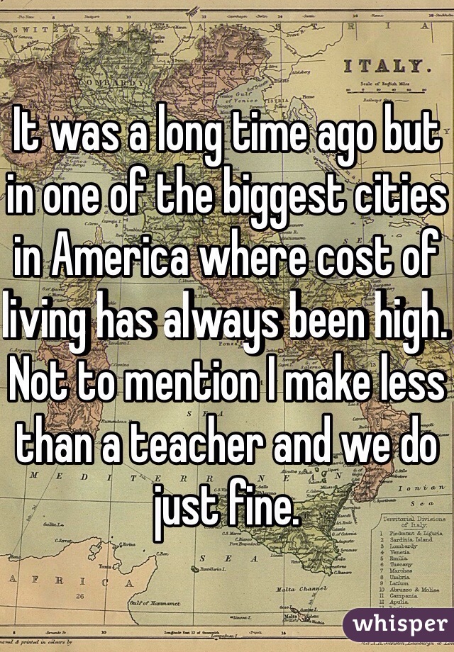 It was a long time ago but in one of the biggest cities in America where cost of living has always been high. Not to mention I make less than a teacher and we do just fine. 