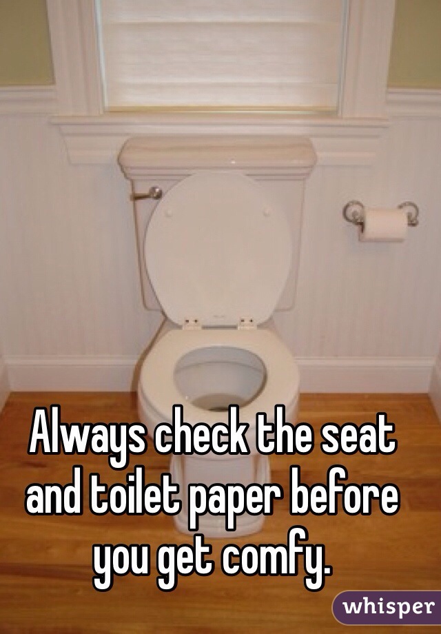 Always check the seat 
and toilet paper before
you get comfy.