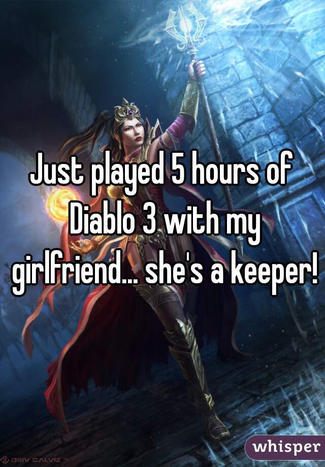 Just played 5 hours of Diablo 3 with my girlfriend... she's a keeper!