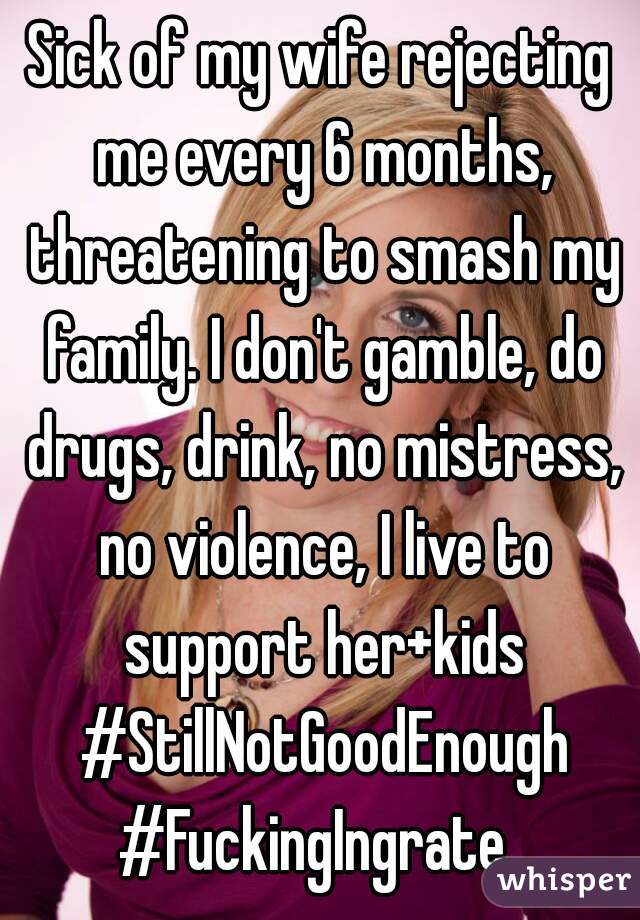 Sick of my wife rejecting me every 6 months, threatening to smash my family. I don't gamble, do drugs, drink, no mistress, no violence, I live to support her+kids #StillNotGoodEnough #FuckingIngrate  