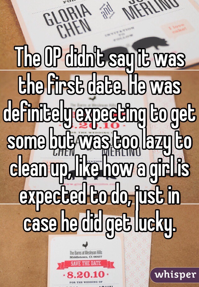 The OP didn't say it was the first date. He was definitely expecting to get some but was too lazy to clean up, like how a girl is expected to do, just in case he did get lucky.