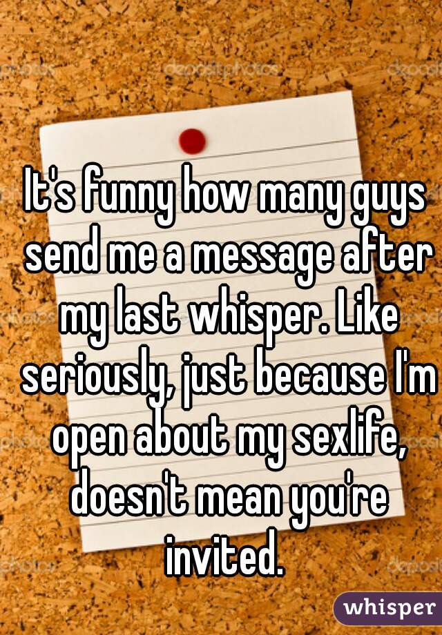 It's funny how many guys send me a message after my last whisper. Like seriously, just because I'm open about my sexlife, doesn't mean you're invited. 