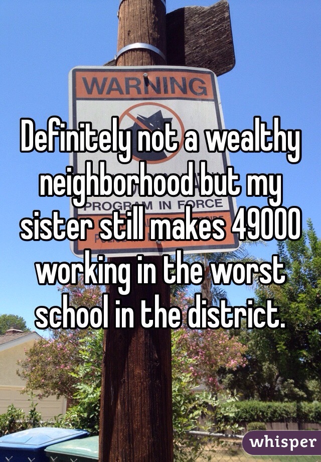 Definitely not a wealthy neighborhood but my sister still makes 49000 working in the worst school in the district. 