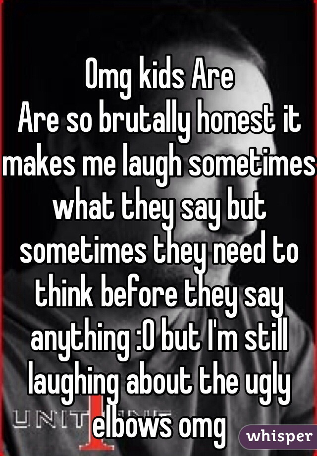 Omg kids Are
Are so brutally honest it makes me laugh sometimes what they say but sometimes they need to think before they say anything :0 but I'm still laughing about the ugly elbows omg 