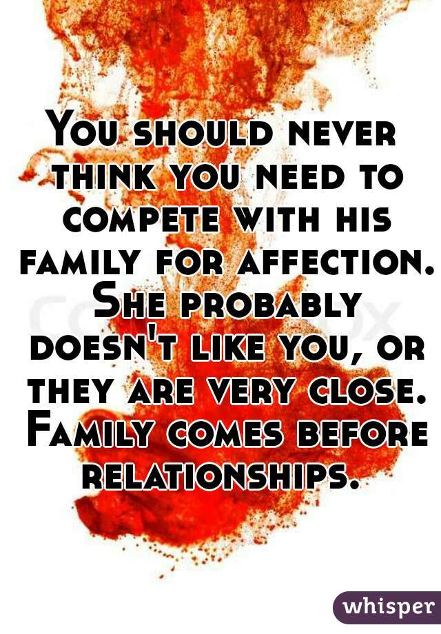 You should never think you need to compete with his family for affection. She probably doesn't like you, or they are very close. Family comes before relationships. 