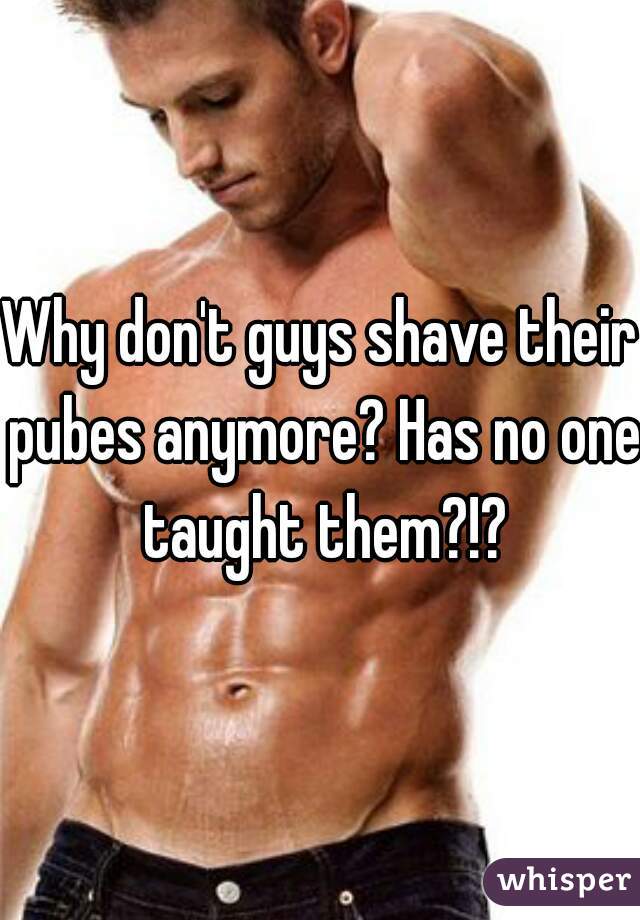 Why don't guys shave their pubes anymore? Has no one taught them?!?