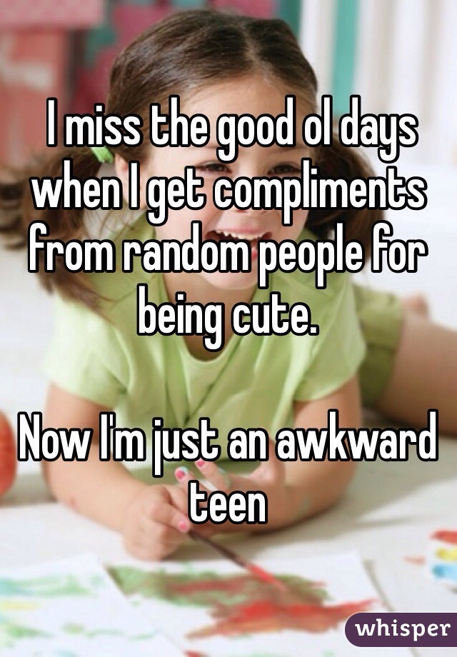  I miss the good ol days when I get compliments from random people for being cute.

Now I'm just an awkward teen