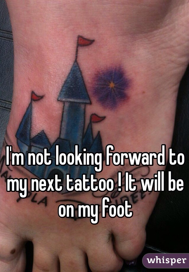 I'm not looking forward to my next tattoo ! It will be on my foot 