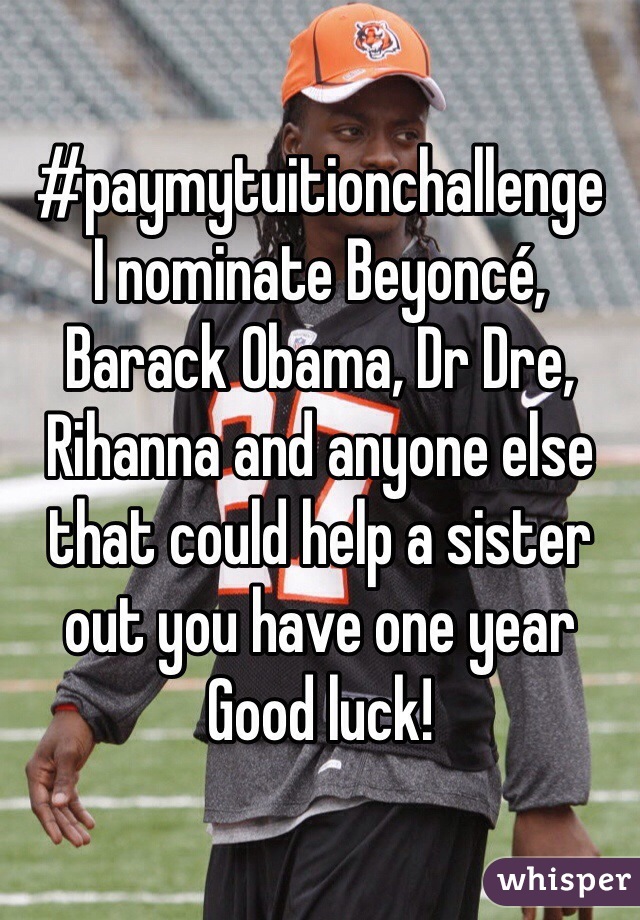#paymytuitionchallenge 
I nominate Beyoncé, Barack Obama, Dr Dre, Rihanna and anyone else that could help a sister out you have one year
Good luck!