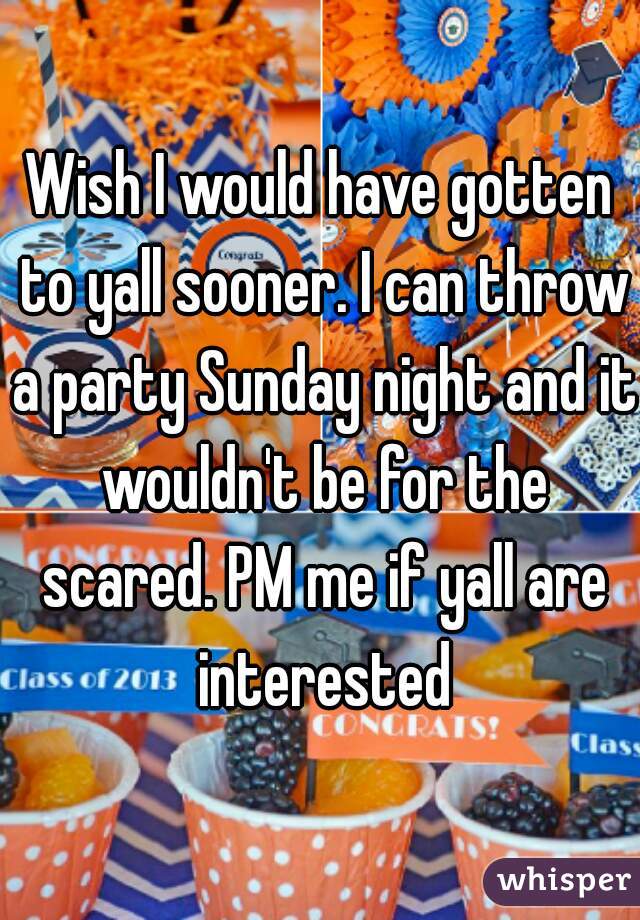 Wish I would have gotten to yall sooner. I can throw a party Sunday night and it wouldn't be for the scared. PM me if yall are interested