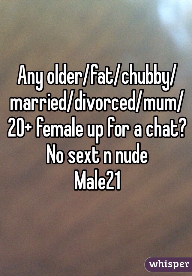 Any older/fat/chubby/married/divorced/mum/20+ female up for a chat? No sext n nude
Male21