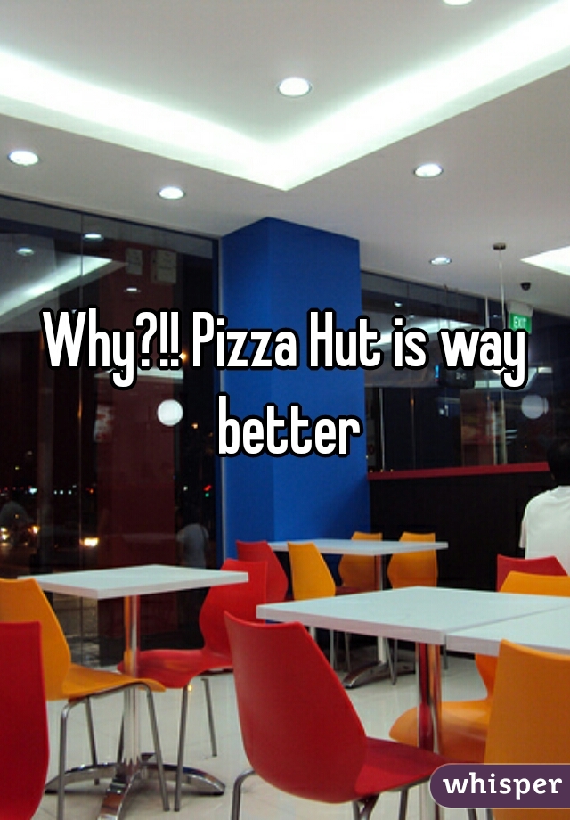 Why?!! Pizza Hut is way better