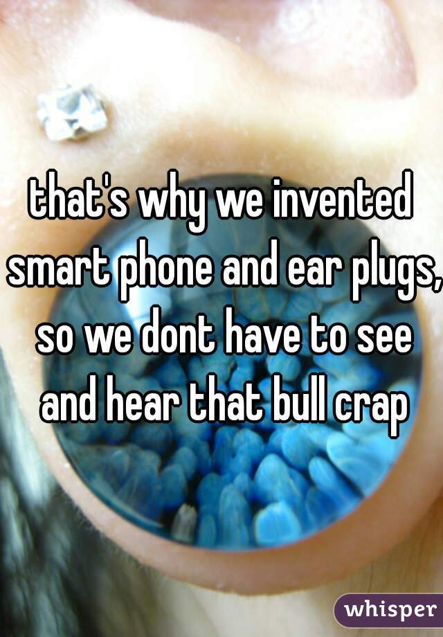 that's why we invented smart phone and ear plugs, so we dont have to see and hear that bull crap
