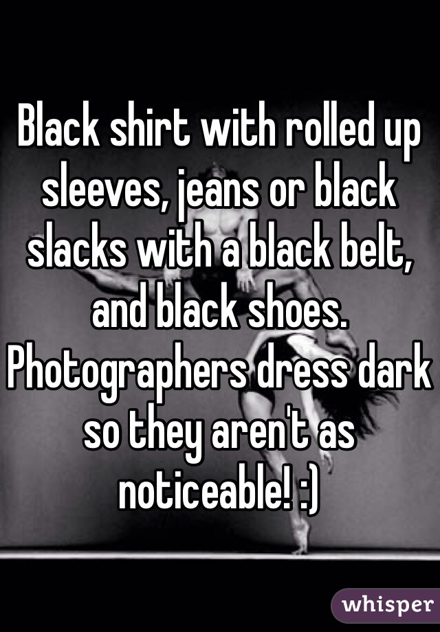 Black shirt with rolled up sleeves, jeans or black slacks with a black belt, and black shoes. Photographers dress dark so they aren't as noticeable! :)