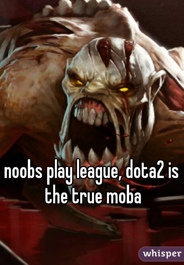 noobs play league, dota2 is the true moba