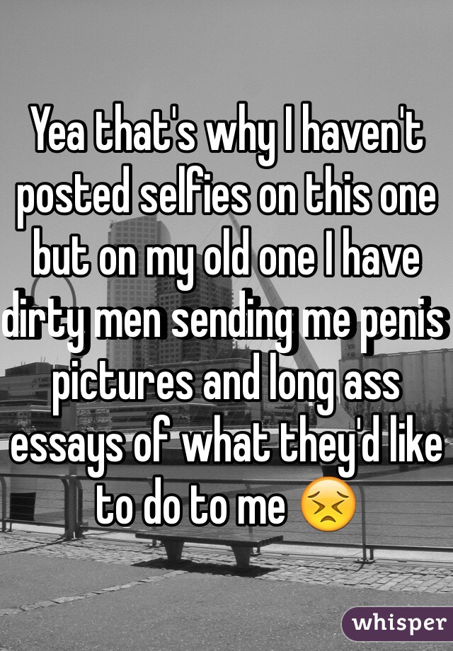 Yea that's why I haven't posted selfies on this one but on my old one I have dirty men sending me penis pictures and long ass essays of what they'd like to do to me 😣