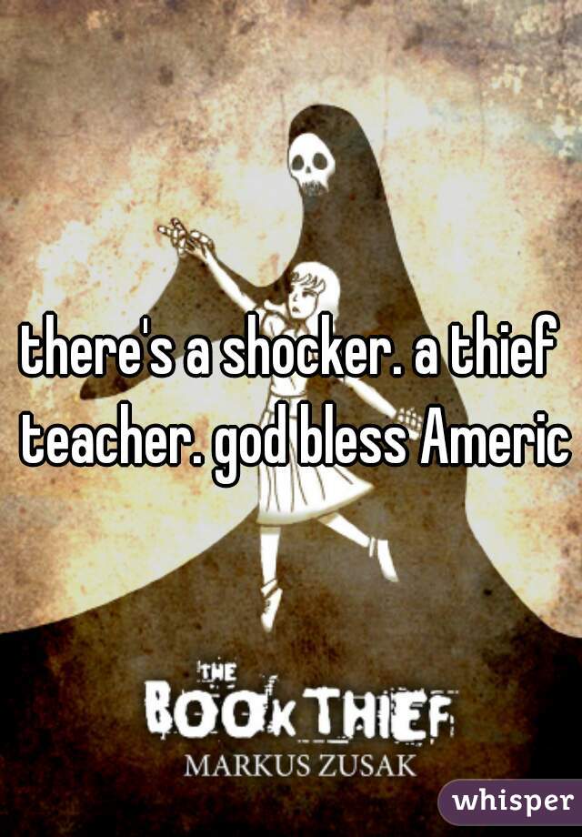 there's a shocker. a thief teacher. god bless America