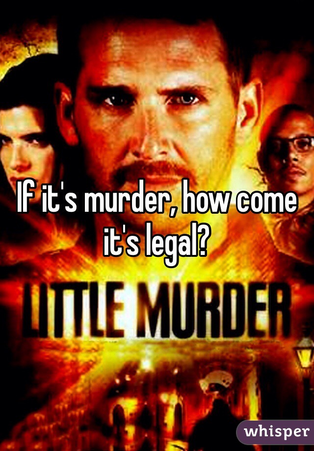 If it's murder, how come it's legal? 
