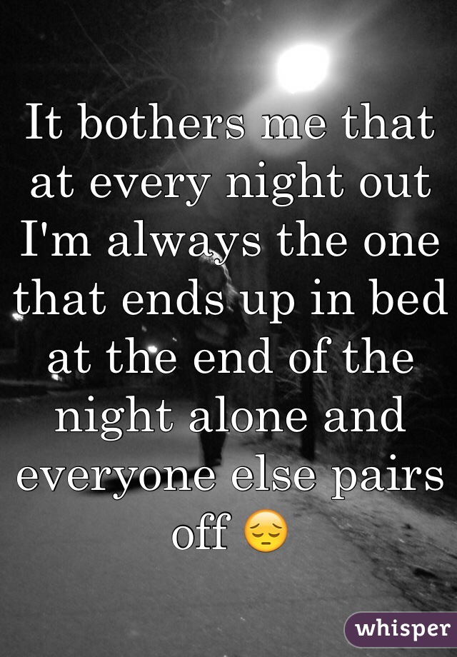 It bothers me that at every night out I'm always the one that ends up in bed at the end of the night alone and everyone else pairs off 😔