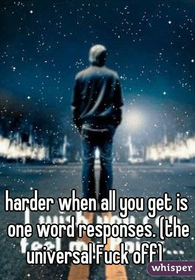 harder when all you get is one word responses. (the universal Fuck off)  