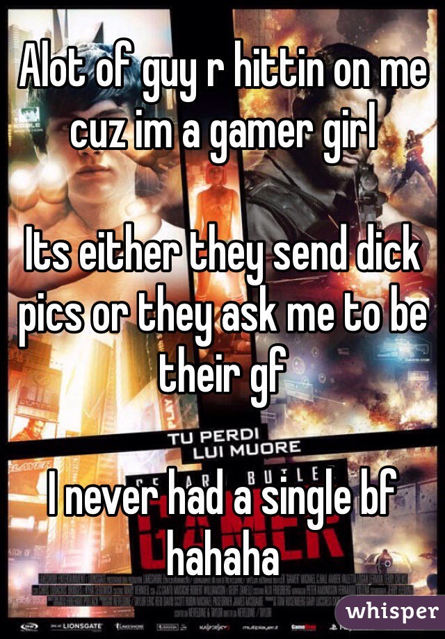 Alot of guy r hittin on me cuz im a gamer girl

Its either they send dick pics or they ask me to be their gf

I never had a single bf hahaha
