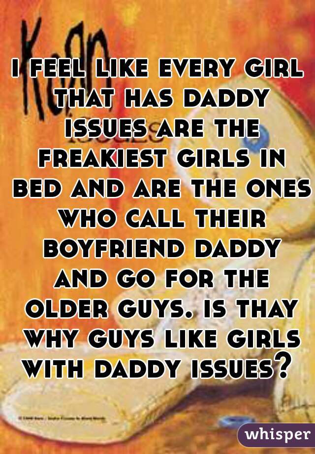 i feel like every girl that has daddy issues are the freakiest girls in bed and are the ones who call their boyfriend daddy and go for the older guys. is thay why guys like girls with daddy issues? 