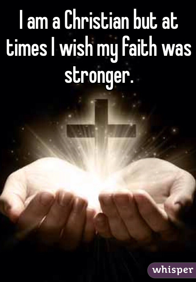 I am a Christian but at times I wish my faith was stronger. 