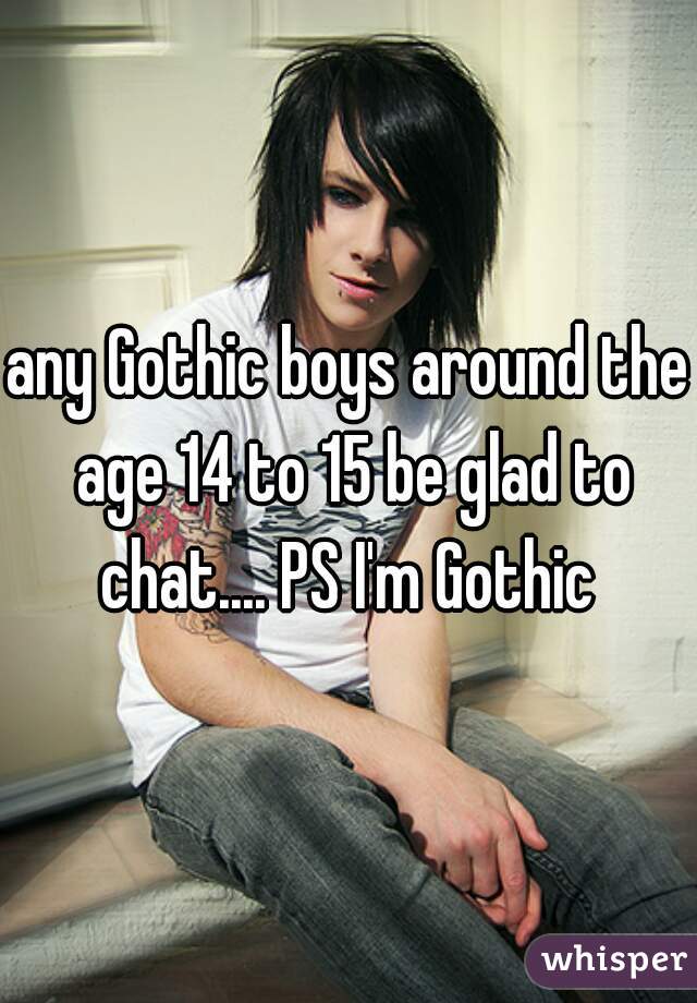 any Gothic boys around the age 14 to 15 be glad to chat.... PS I'm Gothic 