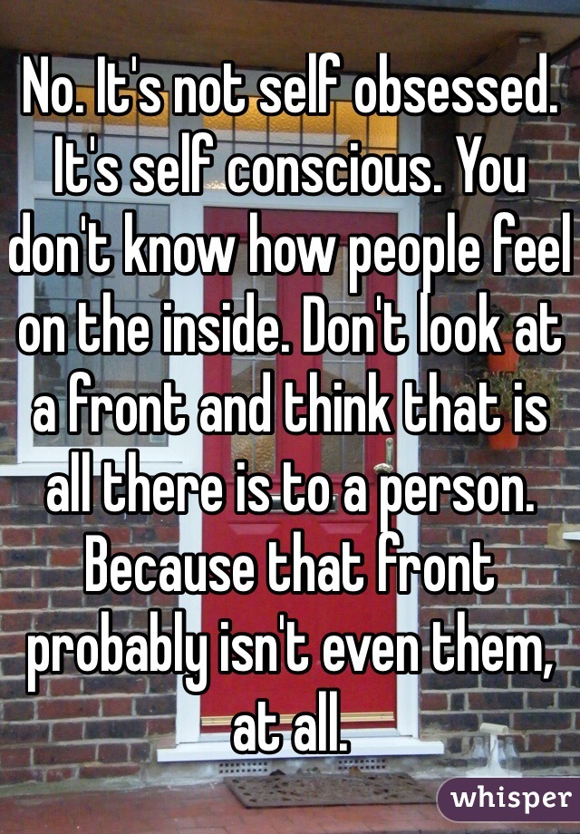 No. It's not self obsessed. It's self conscious. You don't know how people feel on the inside. Don't look at a front and think that is all there is to a person. Because that front probably isn't even them, at all. 
