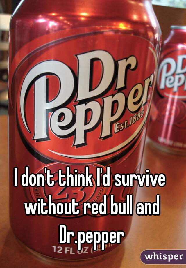 I don't think I'd survive without red bull and Dr.pepper