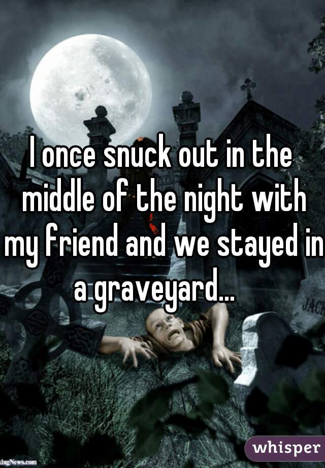 I once snuck out in the middle of the night with my friend and we stayed in a graveyard...   