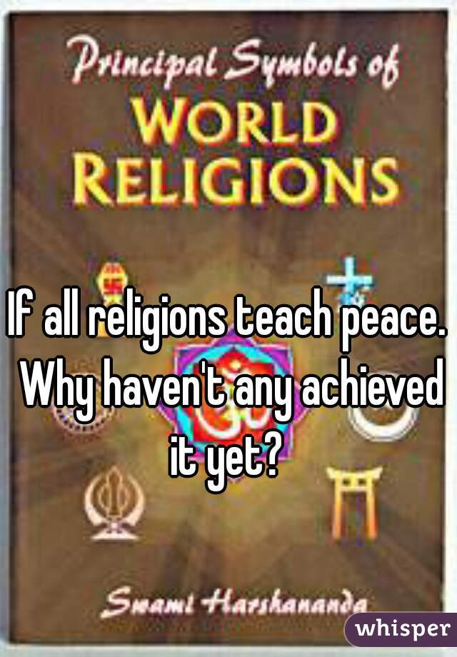If all religions teach peace. Why haven't any achieved it yet? 