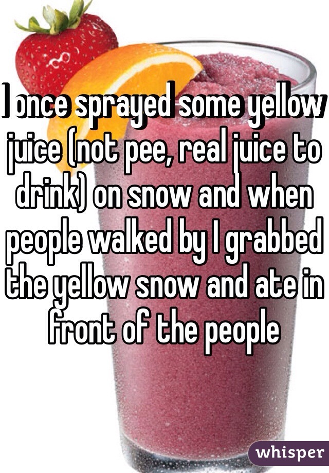 I once sprayed some yellow juice (not pee, real juice to drink) on snow and when people walked by I grabbed the yellow snow and ate in front of the people