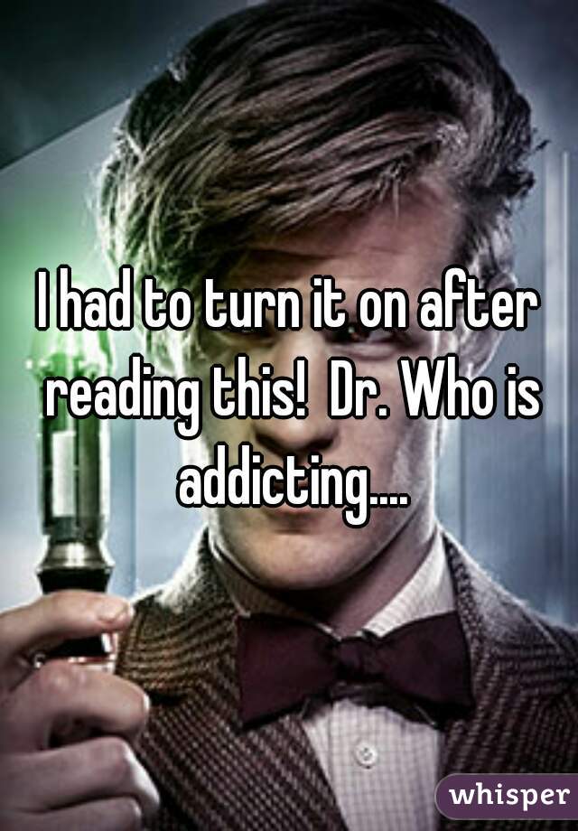 I had to turn it on after reading this!  Dr. Who is addicting....