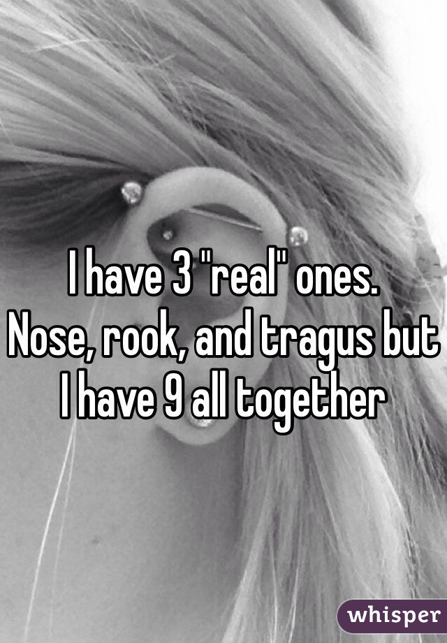 I have 3 "real" ones.
Nose, rook, and tragus but I have 9 all together