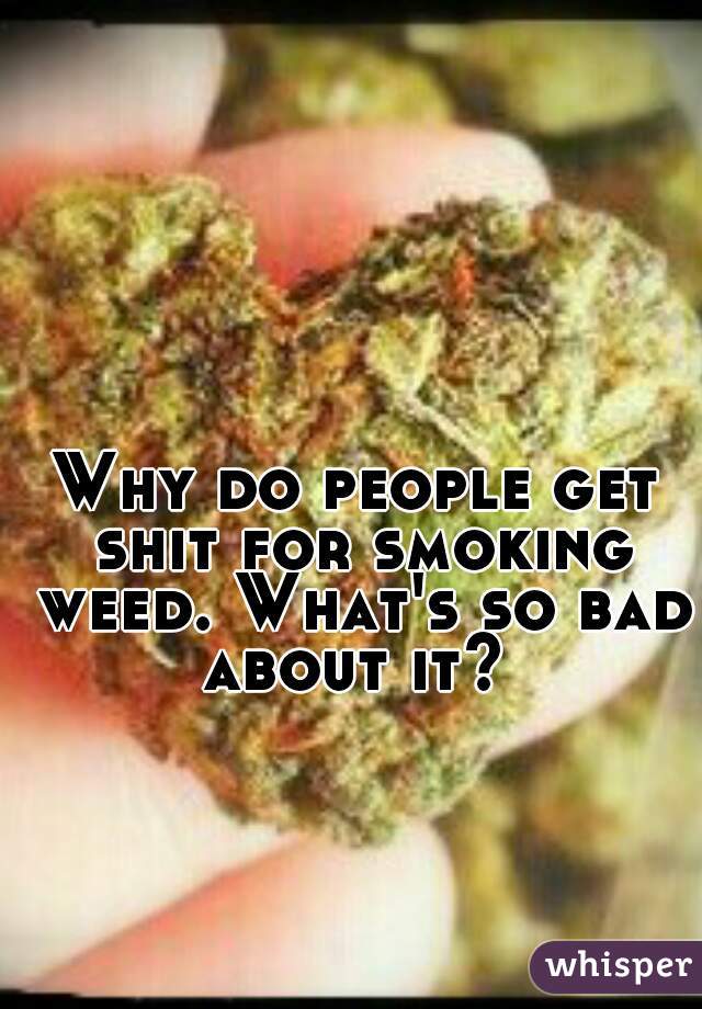 Why do people get shit for smoking weed. What's so bad about it? 
 
