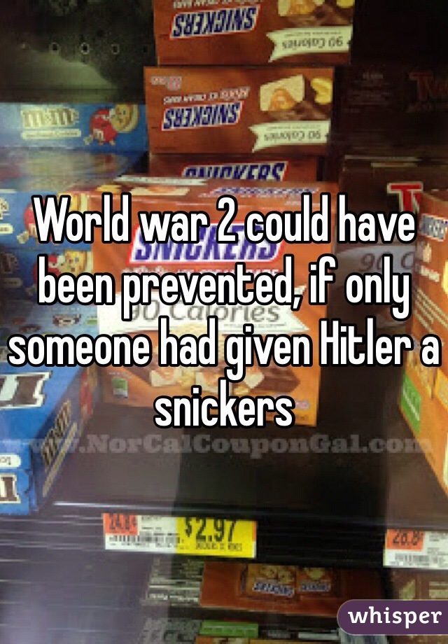 World war 2 could have been prevented, if only someone had given Hitler a snickers