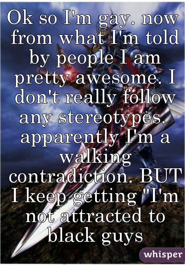 Ok so I'm gay. now from what I'm told by people I am pretty awesome. I don't really follow any stereotypes.  apparently I'm a walking contradiction. BUT I keep getting "I'm not attracted to black guys