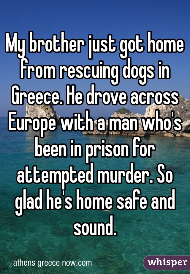 My brother just got home from rescuing dogs in Greece. He drove across Europe with a man who's been in prison for attempted murder. So glad he's home safe and sound. 