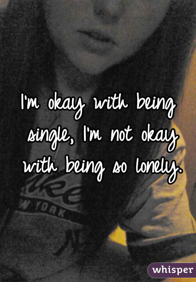 I'm okay with being single, I'm not okay with being so lonely.